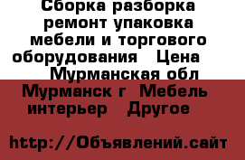 Сборка,разборка,ремонт,упаковка мебели и торгового оборудования › Цена ­ 500 - Мурманская обл., Мурманск г. Мебель, интерьер » Другое   